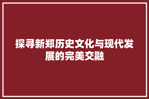 探寻新郑历史文化与现代发展的完美交融