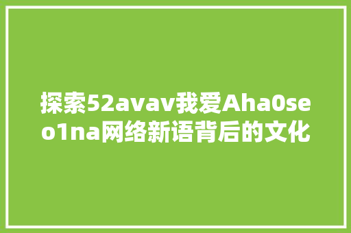 探索52avav我爱Aha0seo1na网络新语背后的文化现象