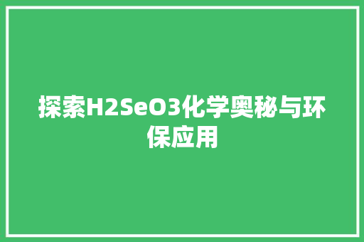 探索H2SeO3化学奥秘与环保应用