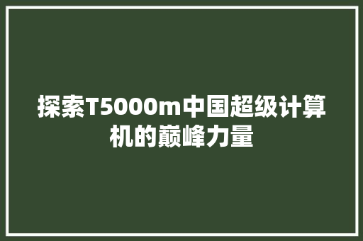 探索T5000m中国超级计算机的巅峰力量