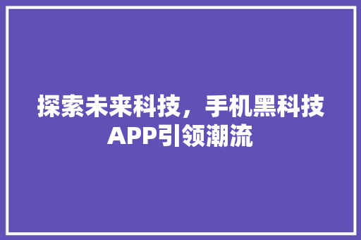 探索未来科技，手机黑科技APP引领潮流