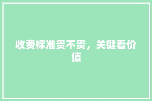 收费标准贵不贵，关键看价值
