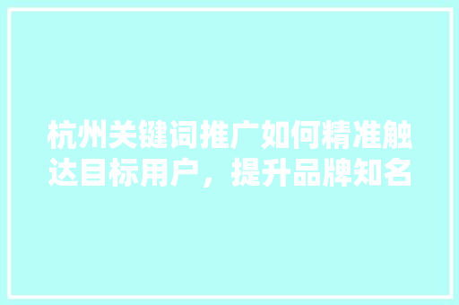 杭州关键词推广如何精准触达目标用户，提升品牌知名度