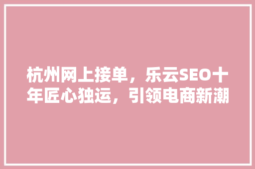 杭州网上接单，乐云SEO十年匠心独运，引领电商新潮流
