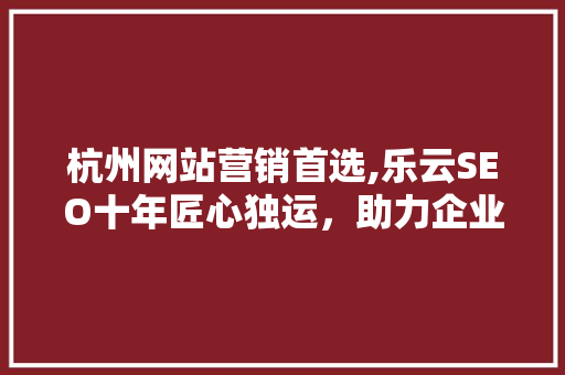 杭州网站营销首选,乐云SEO十年匠心独运，助力企业腾飞