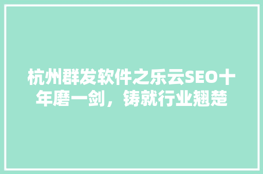 杭州群发软件之乐云SEO十年磨一剑，铸就行业翘楚