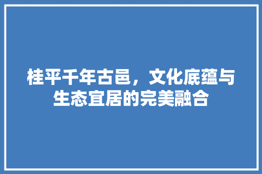 桂平千年古邑，文化底蕴与生态宜居的完美融合