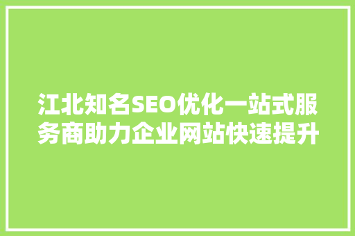 江北知名SEO优化一站式服务商助力企业网站快速提升排名，抢占市场先机