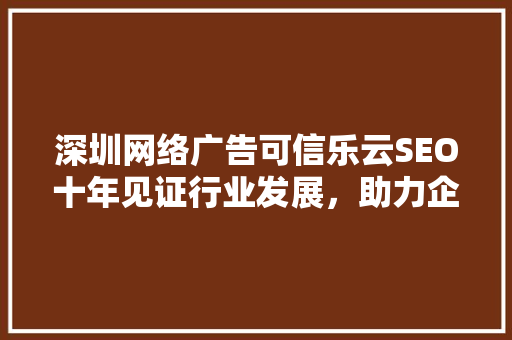 深圳网络广告可信乐云SEO十年见证行业发展，助力企业腾飞