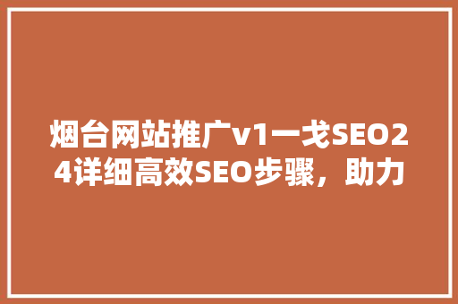 烟台网站推广v1一戈SEO24详细高效SEO步骤，助力企业网络营销