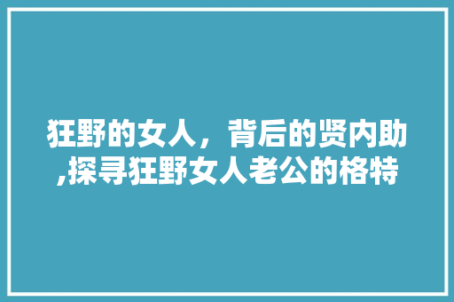 狂野的女人，背后的贤内助,探寻狂野女人老公的格特质