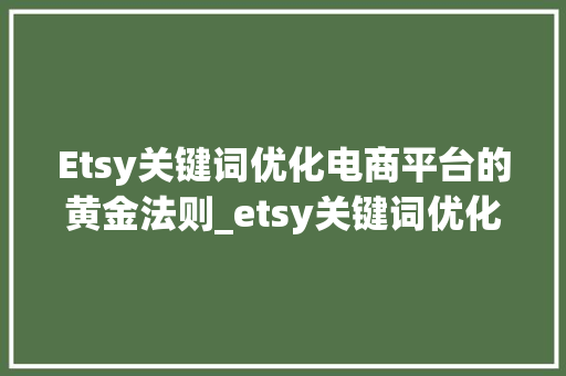 Etsy关键词优化电商平台的黄金法则_etsy关键词优化软件