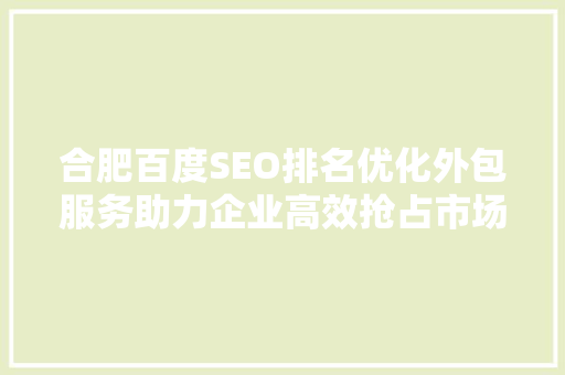 合肥百度SEO排名优化外包服务助力企业高效抢占市场先机