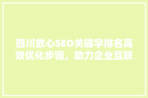 四川放心SEO关键字排名高效优化步骤，助力企业互联网崛起
