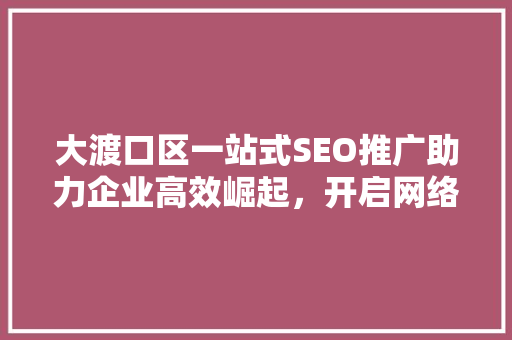 大渡口区一站式SEO推广助力企业高效崛起，开启网络营销新篇章