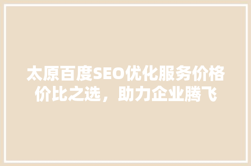 太原百度SEO优化服务价格价比之选，助力企业腾飞