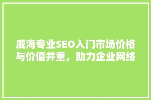 威海专业SEO入门市场价格与价值并重，助力企业网络营销