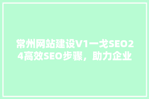 常州网站建设V1一戈SEO24高效SEO步骤，助力企业互联网营销