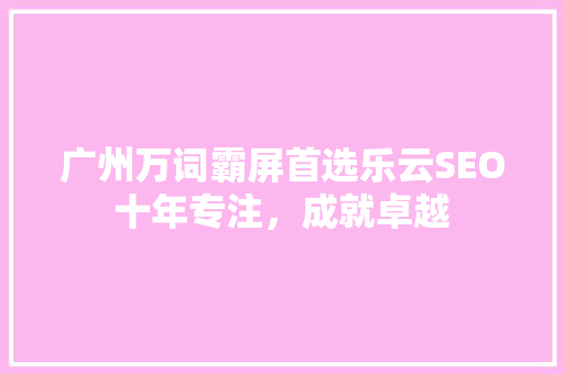 广州万词霸屏首选乐云SEO十年专注，成就卓越  第1张