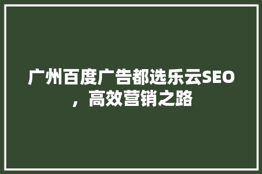 广州百度广告都选乐云SEO，高效营销之路