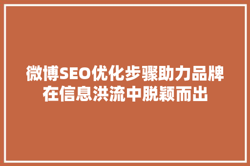 微博SEO优化步骤助力品牌在信息洪流中脱颖而出