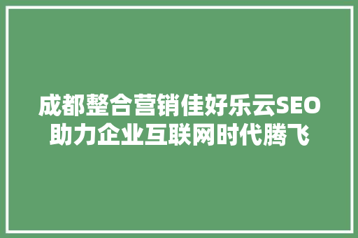 成都整合营销佳好乐云SEO助力企业互联网时代腾飞