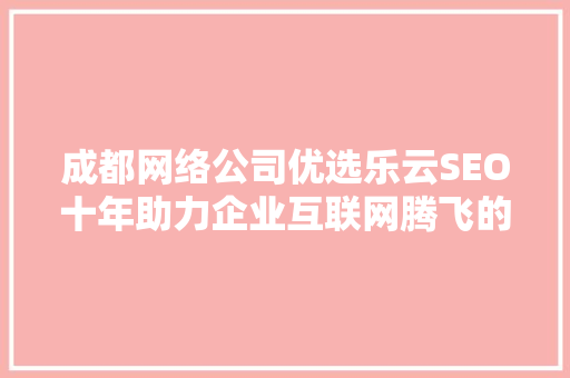 成都网络公司优选乐云SEO十年助力企业互联网腾飞的秘密武器