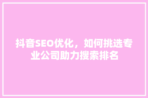 抖音SEO优化，如何挑选专业公司助力搜索排名