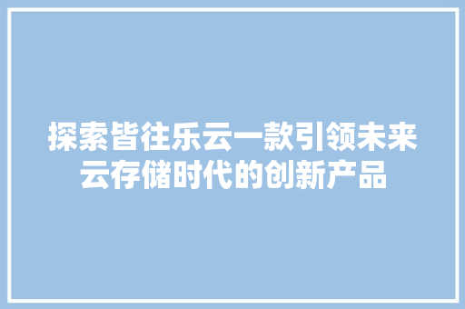 探索皆往乐云一款引领未来云存储时代的创新产品