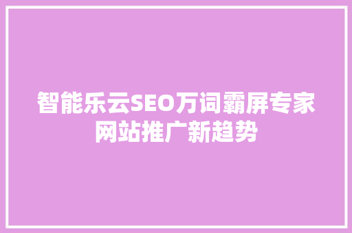 智能乐云SEO万词霸屏专家网站推广新趋势