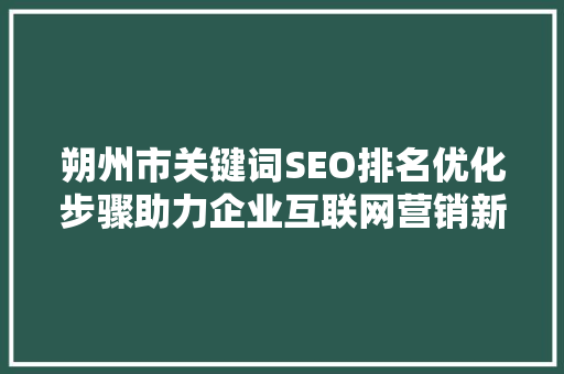 朔州市关键词SEO排名优化步骤助力企业互联网营销新篇章