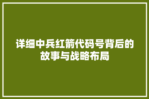 详细中兵红箭代码号背后的故事与战略布局