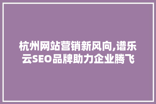 杭州网站营销新风向,谱乐云SEO品牌助力企业腾飞