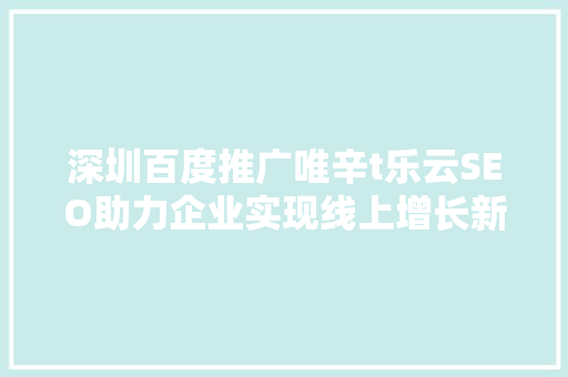 深圳百度推广唯辛t乐云SEO助力企业实现线上增长新突破