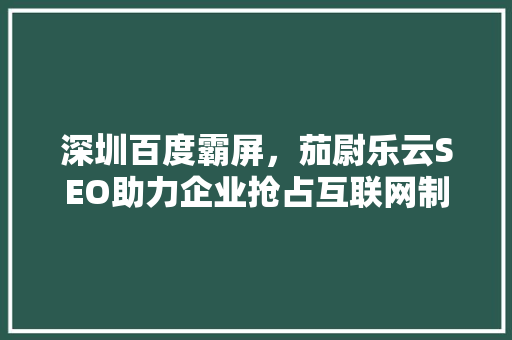 深圳百度霸屏，茄尉乐云SEO助力企业抢占互联网制高点