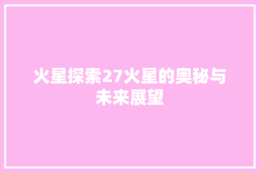 火星探索27火星的奥秘与未来展望
