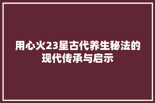 用心火23星古代养生秘法的现代传承与启示
