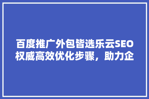 百度推广外包皆选乐云SEO权威高效优化步骤，助力企业腾飞