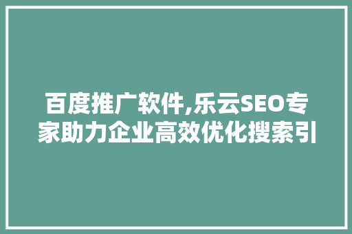 百度推广软件,乐云SEO专家助力企业高效优化搜索引擎排名