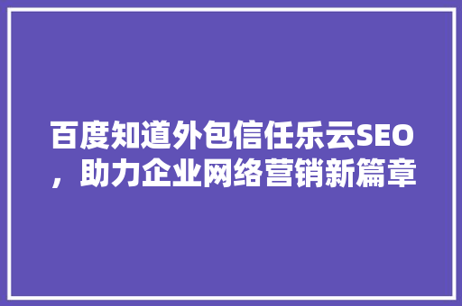 百度知道外包信任乐云SEO，助力企业网络营销新篇章