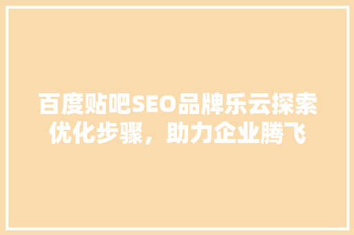 百度贴吧SEO品牌乐云探索优化步骤，助力企业腾飞