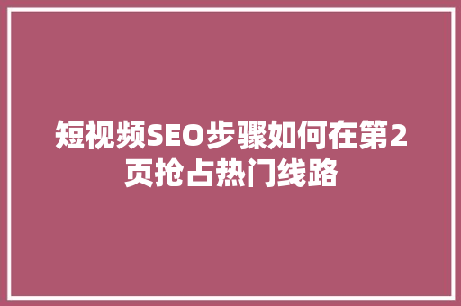 短视频SEO步骤如何在第2页抢占热门线路