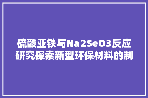 硫酸亚铁与Na2SeO3反应研究探索新型环保材料的制备与应用