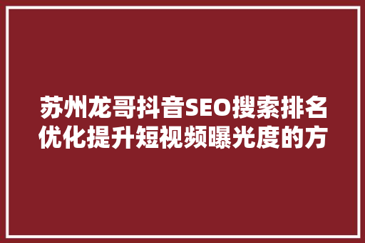苏州龙哥抖音SEO搜索排名优化提升短视频曝光度的方法