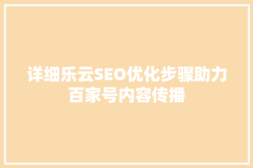 详细乐云SEO优化步骤助力百家号内容传播