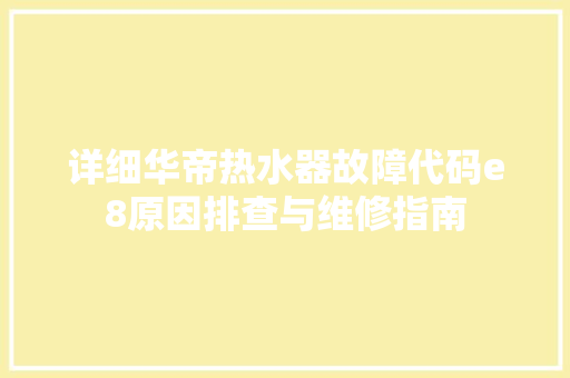 详细华帝热水器故障代码e8原因排查与维修指南