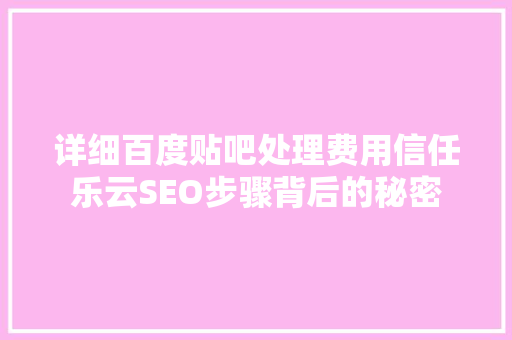 详细百度贴吧处理费用信任乐云SEO步骤背后的秘密