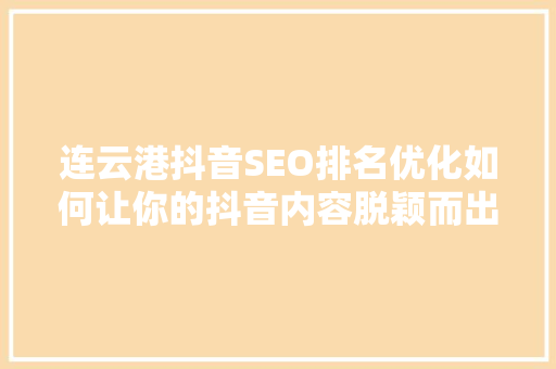 连云港抖音SEO排名优化如何让你的抖音内容脱颖而出