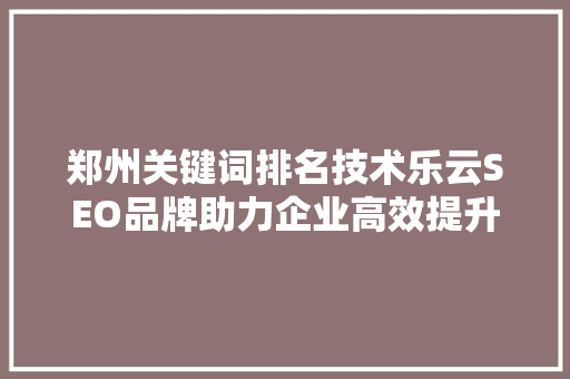 郑州关键词排名技术乐云SEO品牌助力企业高效提升网络曝光