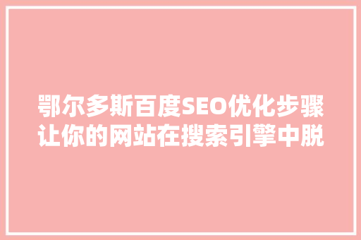 鄂尔多斯百度SEO优化步骤让你的网站在搜索引擎中脱颖而出